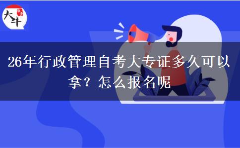 26年行政管理自考大专证多久可以拿？怎么报名呢