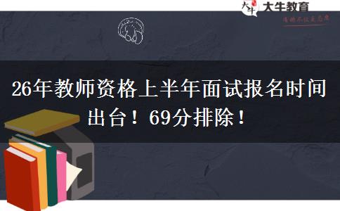 26年教师资格上半年面试报名时间出台！69分排除！