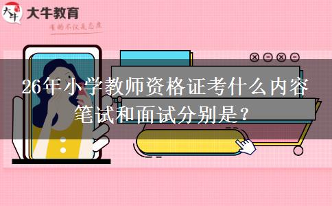 26年小学教师资格证考什么内容 笔试和面试分别是？