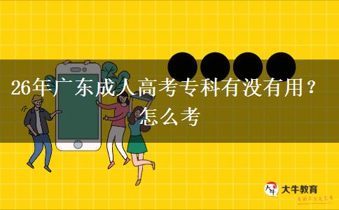 26年广东成人高考专科有没有用？怎么考