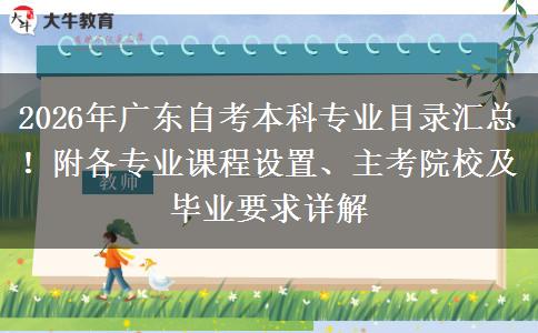 2026年广东自考本科专业目录汇总！附各专业课程设置、主考院校及毕业要求详解