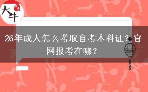 26年成人怎么考取自考本科证？官网报考在哪？