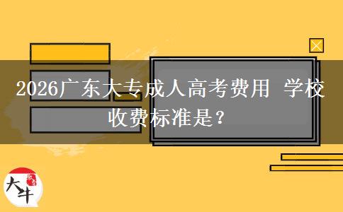 2026广东大专成人高考费用 学校收费标准是？