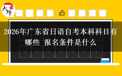 2026年广东省日语自考本科科目有哪些 报名条件是什么