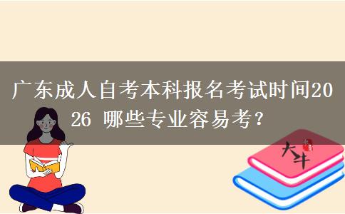 广东成人自考本科报名考试时间2026 哪些专业容易考？