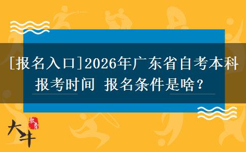 [报名入口]2026年广东省自考本科报考时间 报名条件是啥？