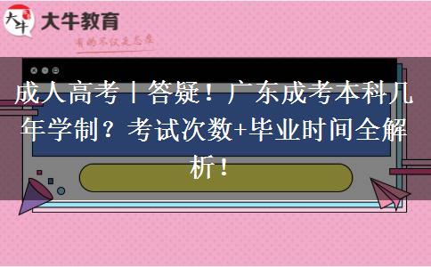 成人高考｜答疑！广东成考本科几年学制？考试次数+毕业时间全解析！