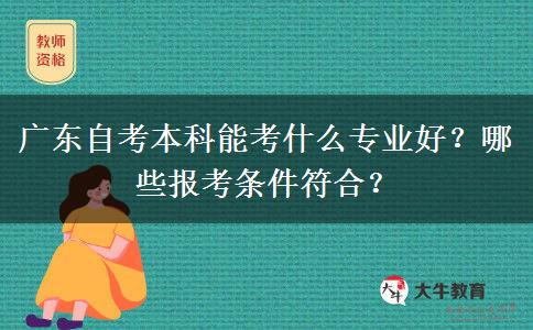 广东自考本科能考什么专业好？哪些报考条件符合？