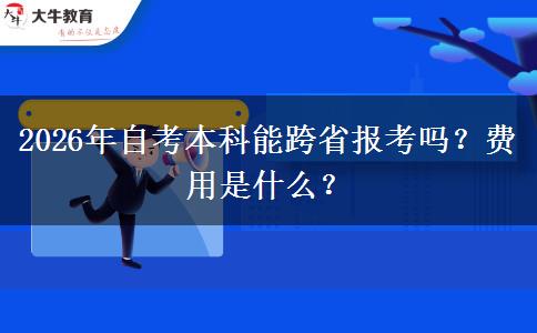 2026年自考本科能跨省报考吗？费用是什么？