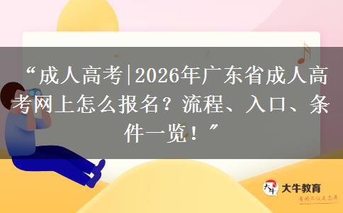 “成人高考|2026年广东省成人高考网上怎么报名？流程、入口、条件一览！