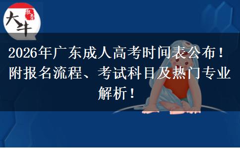 2026年广东成人高考时间表公布！附报名流程、考试科目及热门专业解析！