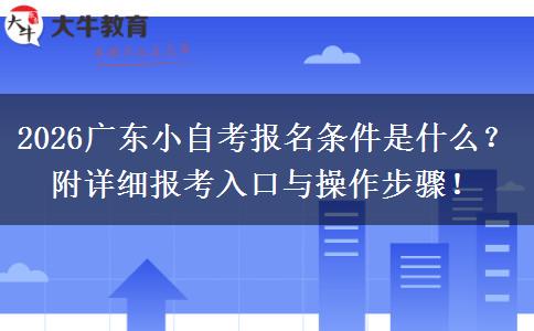 2026广东小自考报名条件是什么？附详细报考入口与操作步骤！
