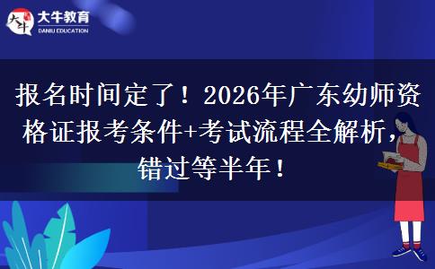 报名时间定了！2026年广东幼师资格证报考条件+考试流程全解析，错过等半年！