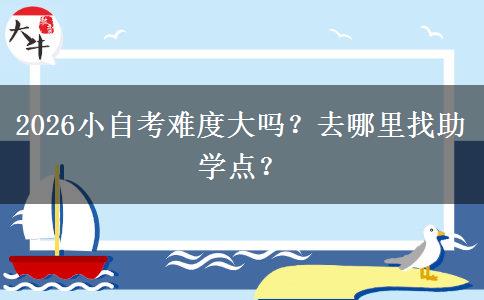 2026小自考难度大吗？去哪里找助学点？