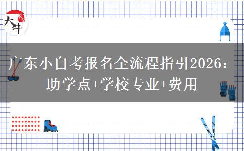 广东小自考报名全流程指引2026：助学点+学校专业+费用