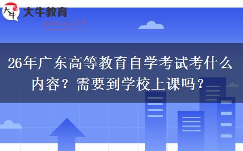 26年广东高等教育自学考试考什么内容？需要到学校上课吗？