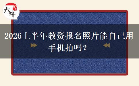 2026上半年教资报名照片能自己用手机拍吗？