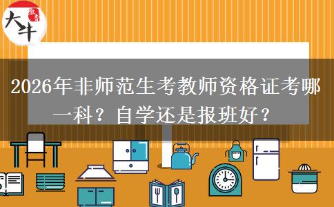 2026年非师范生考教师资格证考哪一科？自学还是报班好？