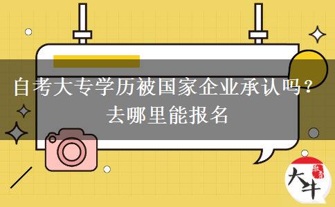 自考大专学历被国家企业承认吗？去哪里能报名