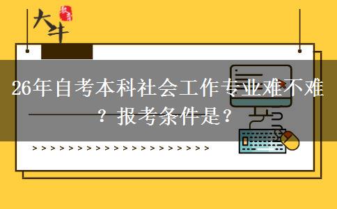 26年自考本科社会工作专业难不难？报考条件是？