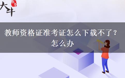 教师资格证准考证怎么下载不了？怎么办