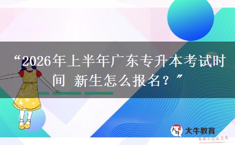 “2026年上半年广东专升本考试时间 新生怎么报名？