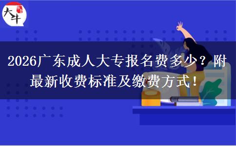 2026广东成人大专报名费多少？附最新收费标准及缴费方式！