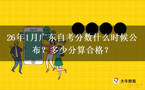 26年1月广东自考分数什么时候公布？多少分算合格？