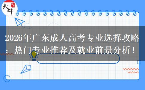 2026年广东成人高考专业选择攻略：热门专业推荐及就业前景分析！