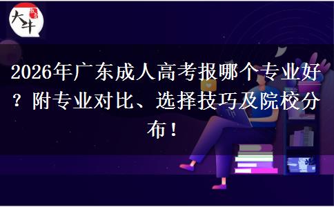 2026年广东成人高考报哪个专业好？附专业对比、选择技巧及院校分布！