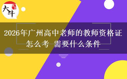 2026年广州高中老师的教师资格证怎么考 需要什么条件