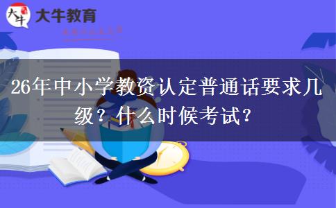 26年中小学教资认定普通话要求几级？什么时候考试？