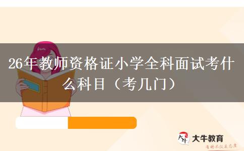 26年教师资格证小学全科面试考什么科目（考几门）
