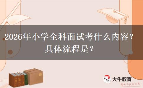 2026年小学全科面试考什么内容？具体流程是？