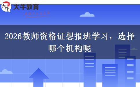 2026教师资格证想报班学习，选择哪个机构呢