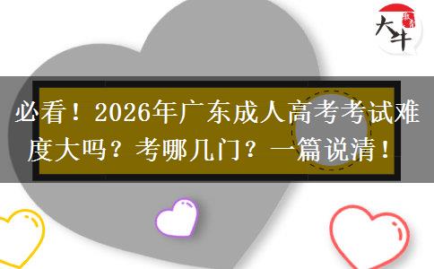必看！2026年广东成人高考考试难度大吗？考哪几门？一篇说清！