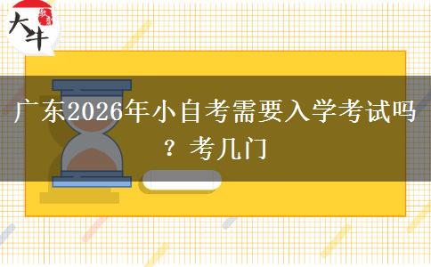 广东2026年小自考需要入学考试吗？考几门