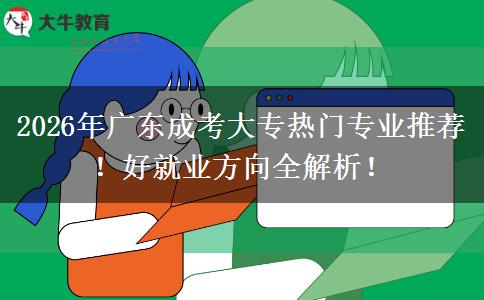 2026年广东成考大专热门专业推荐！好就业方向全解析！