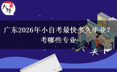 广东2026年小自考最快多久毕业？考哪些专业
