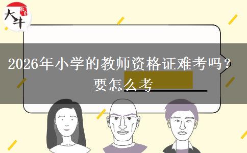 2026年小学的教师资格证难考吗？要怎么考