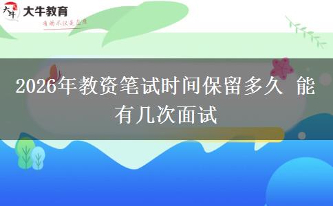 2026年教资笔试时间保留多久 能有几次面试
