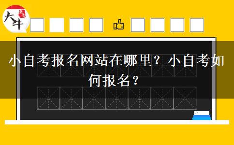 小自考报名网站在哪里？小自考如何报名？