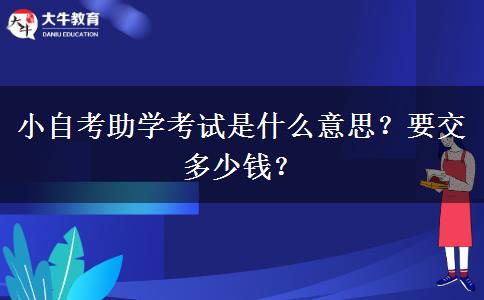 小自考助学考试是什么意思？要交多少钱？