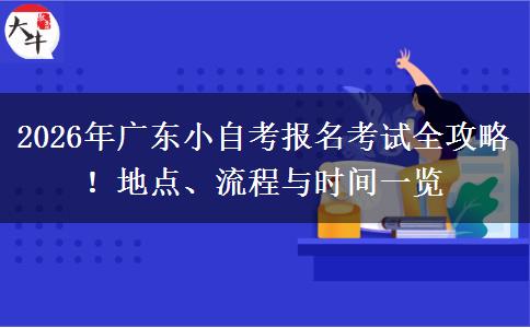 2026年广东小自考报名考试全攻略！地点、流程与时间一览