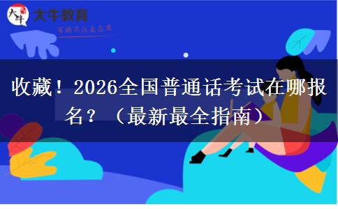 收藏！2026全国普通话考试在哪报名？（最新最全指南）