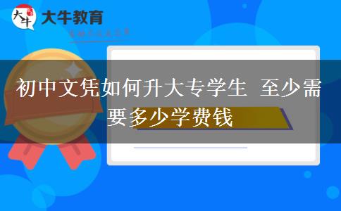 初中文凭如何升大专学生 至少需要多少学费钱