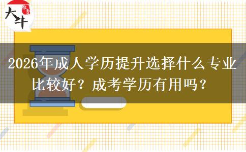 2026年成人学历提升选择什么专业比较好？成考学历有用吗？