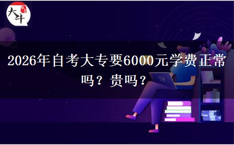 2026年自考大专要6000元学费正常吗？贵吗？