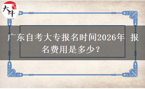 广东自考大专报名时间2026年 报名费用是多少？
