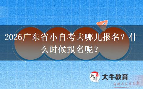 2026广东省小自考去哪儿报名？什么时候报名呢？